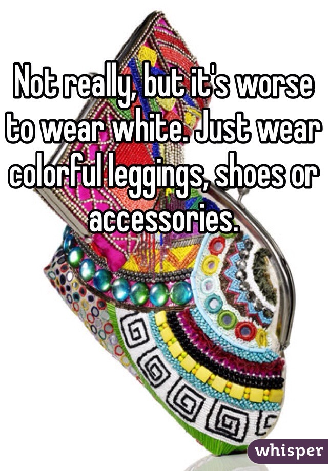 Not really, but it's worse to wear white. Just wear colorful leggings, shoes or accessories.