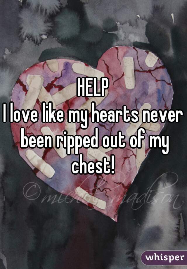 HELP
I love like my hearts never been ripped out of my chest! 