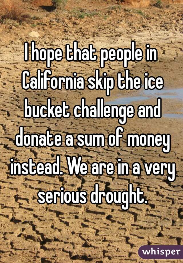I hope that people in California skip the ice bucket challenge and donate a sum of money instead. We are in a very serious drought.