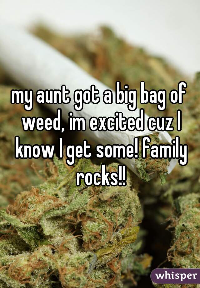 my aunt got a big bag of weed, im excited cuz I know I get some! family rocks!!