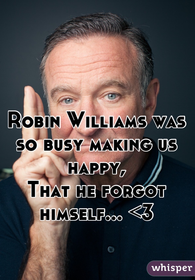 Robin Williams was so busy making us happy,
That he forgot himself... <3