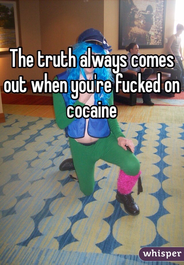 The truth always comes out when you're fucked on cocaine 