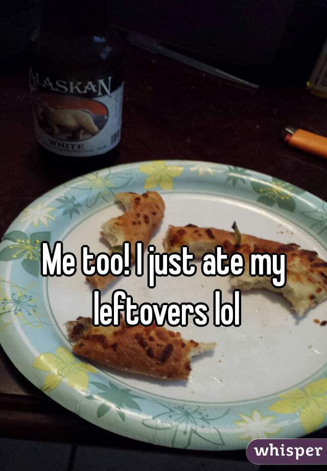 Me too! I just ate my leftovers lol