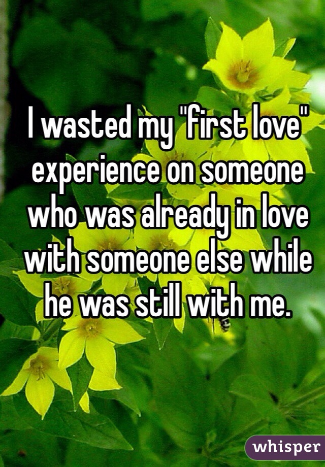 I wasted my "first love" experience on someone who was already in love with someone else while he was still with me.