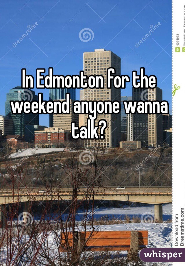 In Edmonton for the weekend anyone wanna talk? 
