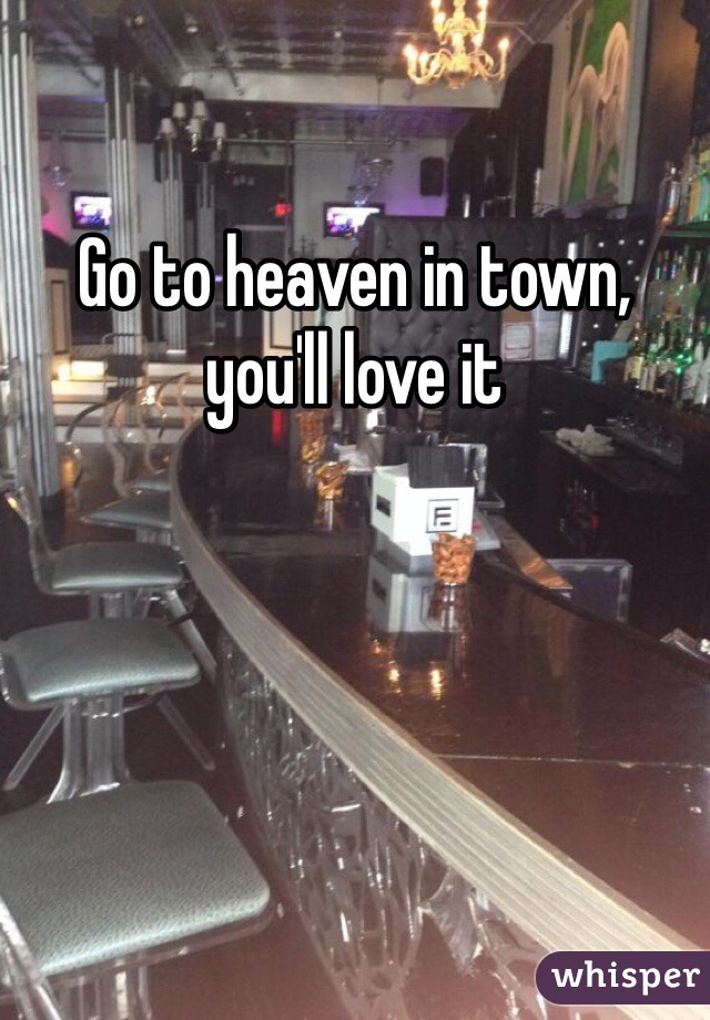 Go to heaven in town, you'll love it