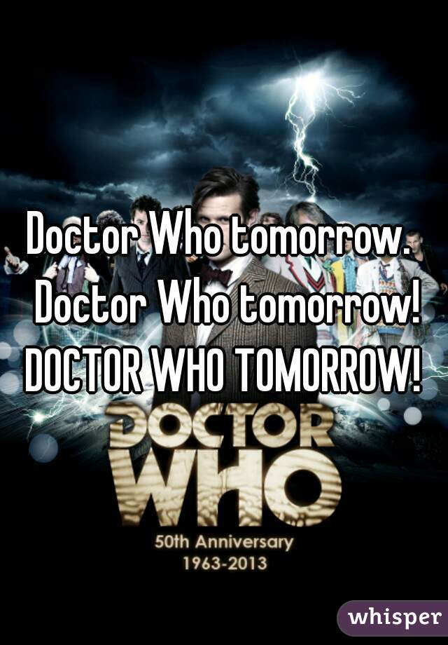 Doctor Who tomorrow.  Doctor Who tomorrow! DOCTOR WHO TOMORROW! 