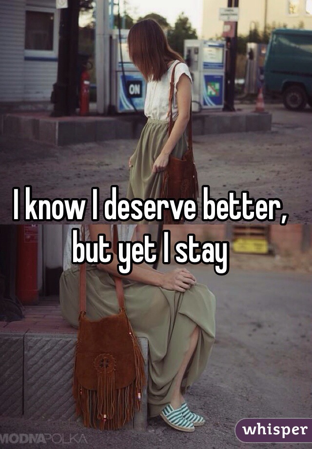 I know I deserve better, but yet I stay