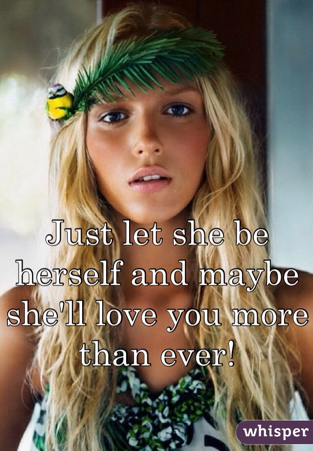Just let she be herself and maybe she'll love you more than ever!