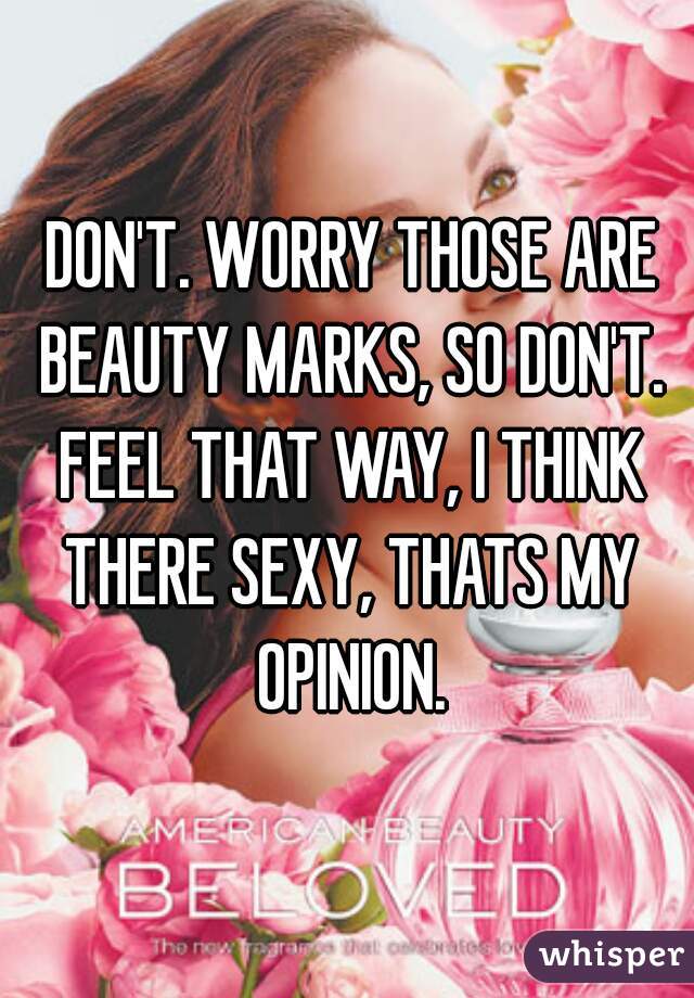  DON'T. WORRY THOSE ARE BEAUTY MARKS, SO DON'T. FEEL THAT WAY, I THINK THERE SEXY, THATS MY OPINION.