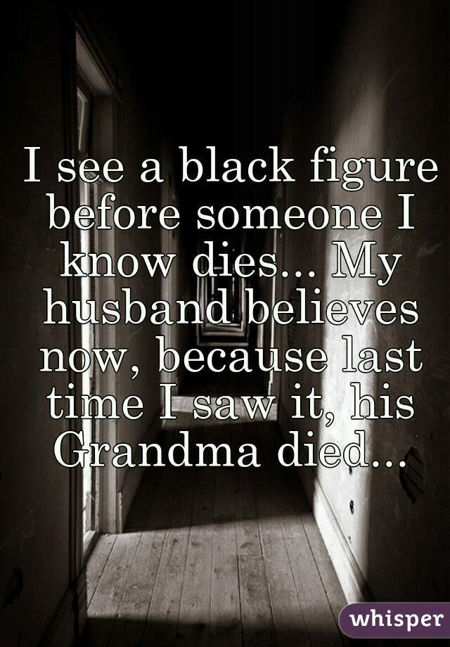  I see a black figure before someone I know dies... My husband believes now, because last time I saw it, his Grandma died...
