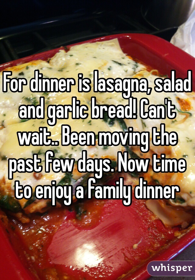 For dinner is lasagna, salad and garlic bread! Can't wait.. Been moving the past few days. Now time to enjoy a family dinner