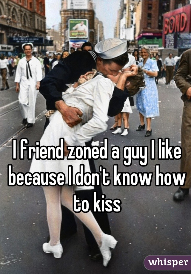 I friend zoned a guy I like because I don't know how to kiss
