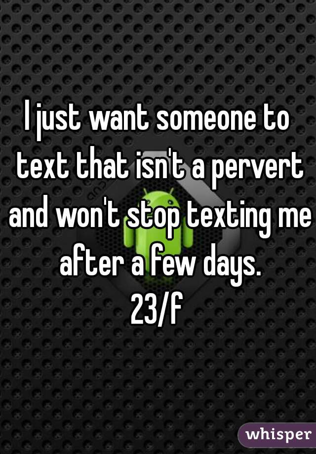 I just want someone to text that isn't a pervert and won't stop texting me after a few days.

23/f