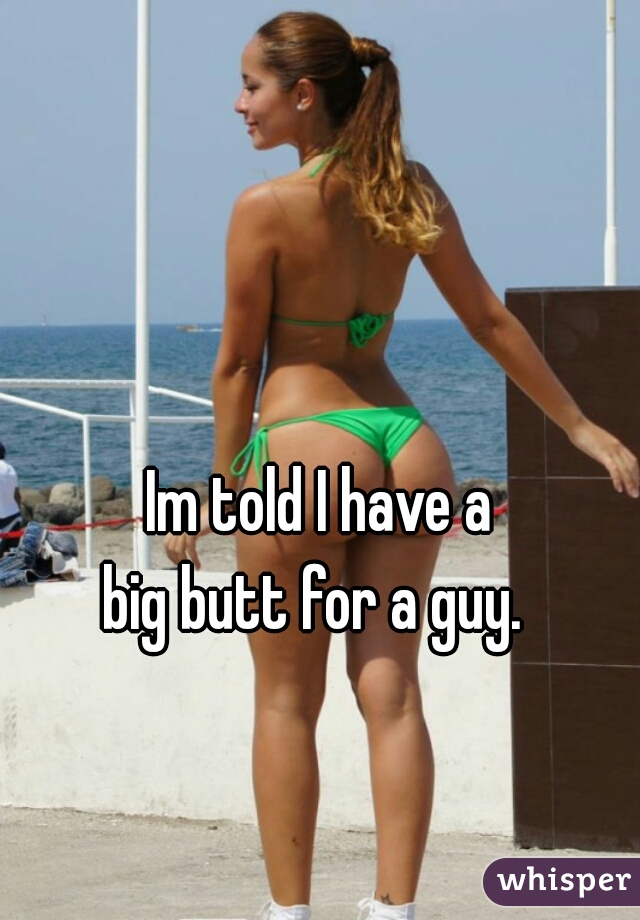 Im told I have a
 big butt for a guy.  