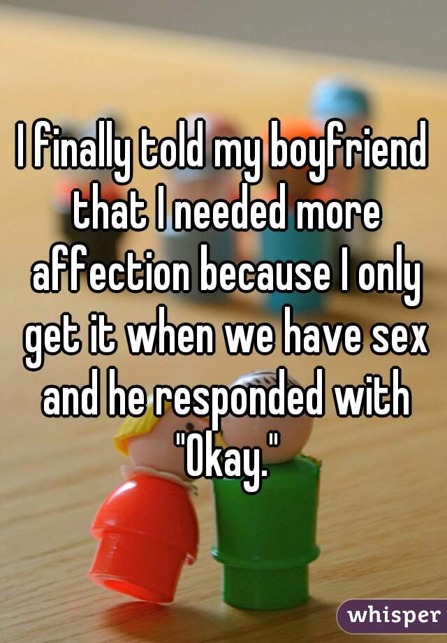 I finally told my boyfriend that I needed more affection because I only get it when we have sex and he responded with "Okay."