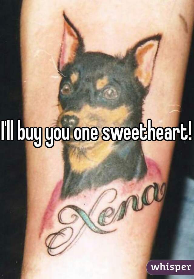 I'll buy you one sweetheart!