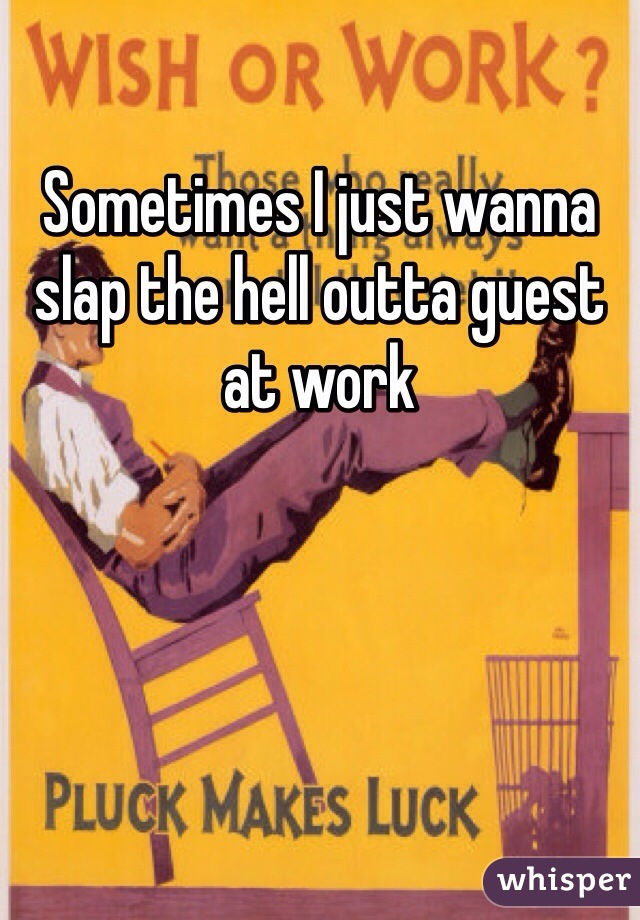 Sometimes I just wanna slap the hell outta guest at work 