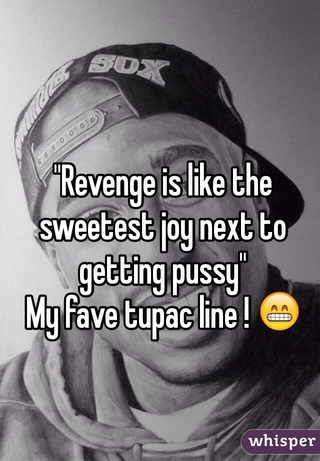 "Revenge is like the sweetest joy next to getting pussy"
My fave tupac line ! 😁