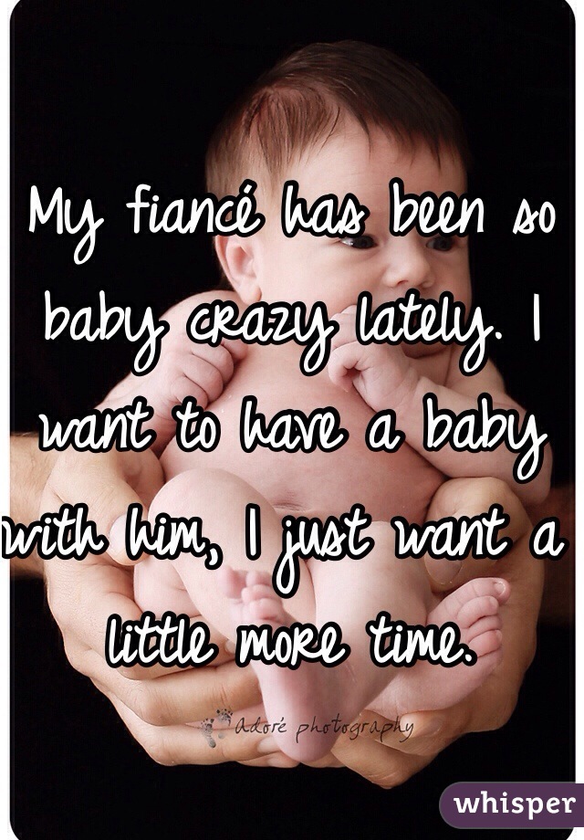 My fiancé has been so baby crazy lately. I want to have a baby with him, I just want a little more time. 