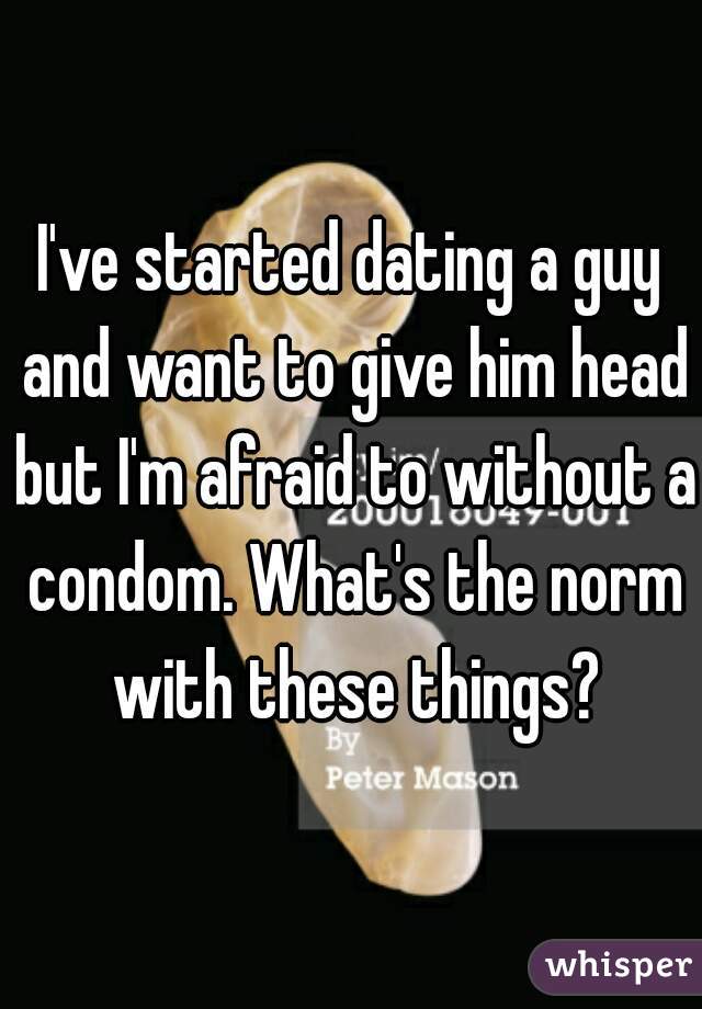 I've started dating a guy and want to give him head but I'm afraid to without a condom. What's the norm with these things?
