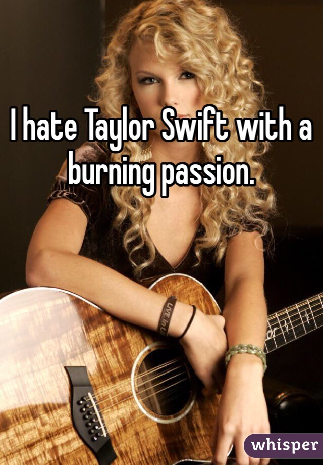 I hate Taylor Swift with a burning passion.