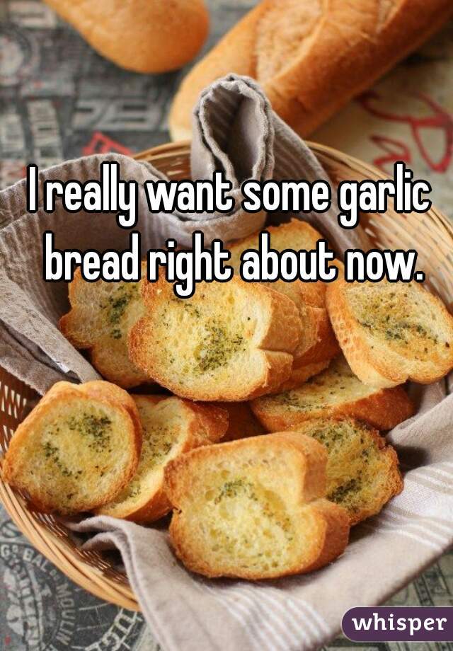 I really want some garlic bread right about now.