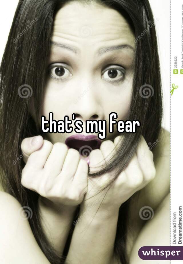 that's my fear