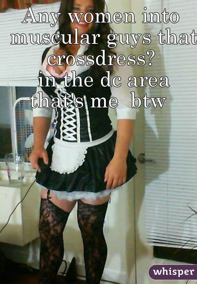 Any women into muscular guys that crossdress? 
 in the dc area
that's me  btw 