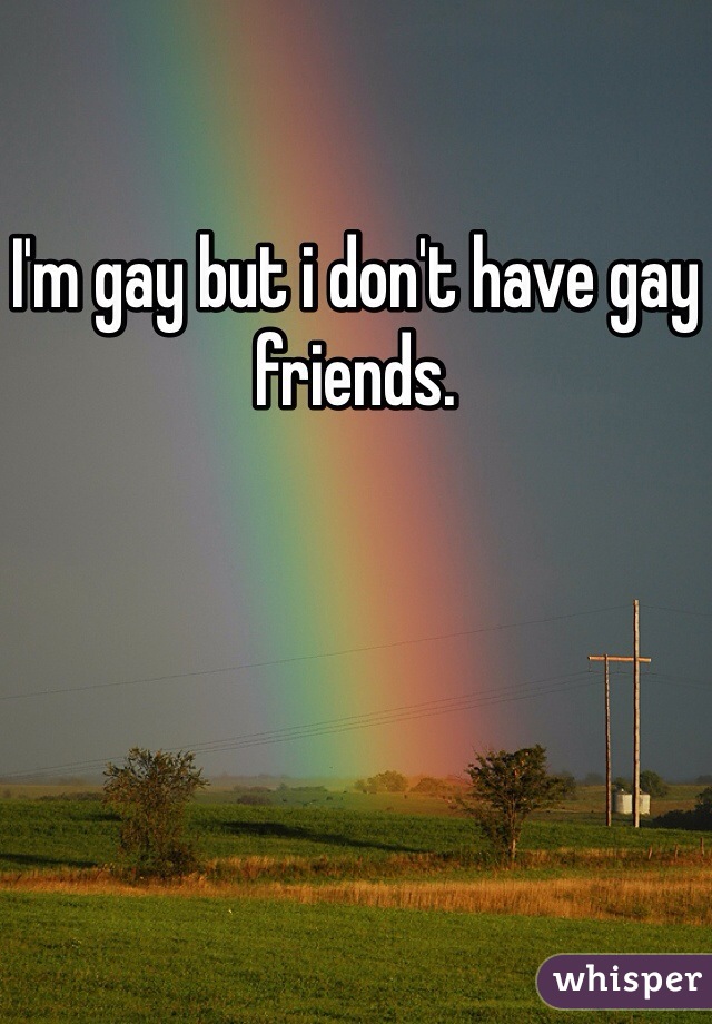 I'm gay but i don't have gay friends.