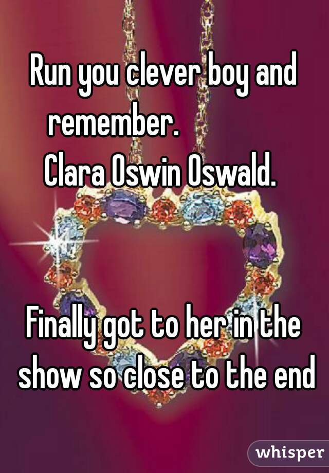 Run you clever boy and remember.                

Clara Oswin Oswald. 
             
            
Finally got to her in the show so close to the end
