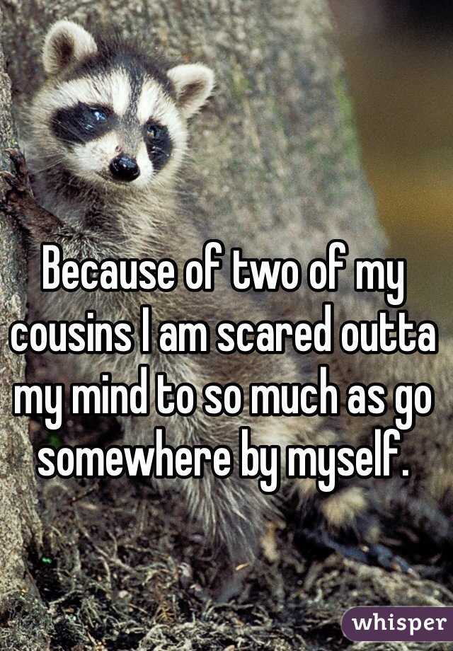 Because of two of my cousins I am scared outta my mind to so much as go somewhere by myself. 