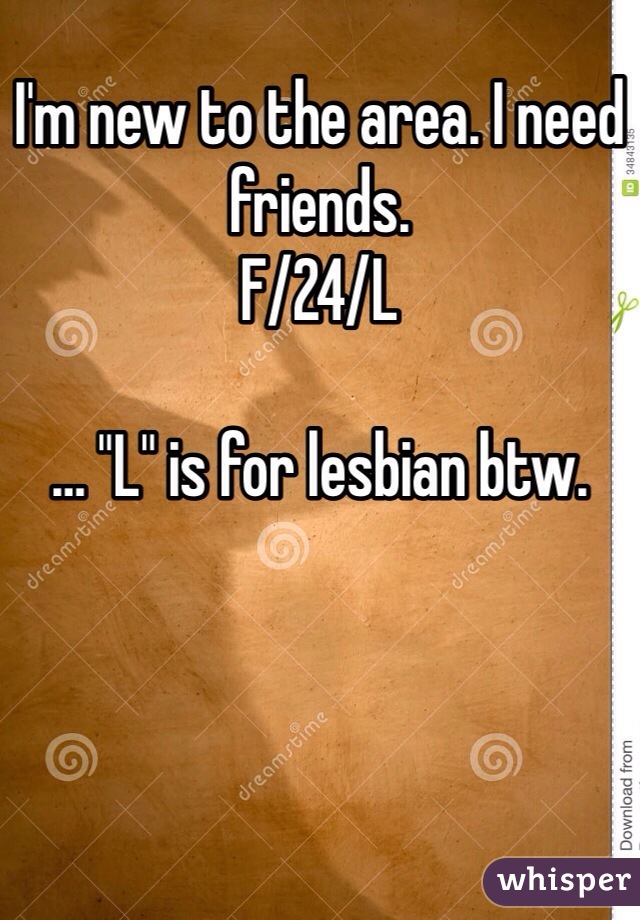 I'm new to the area. I need friends. 
F/24/L

… "L" is for lesbian btw.
