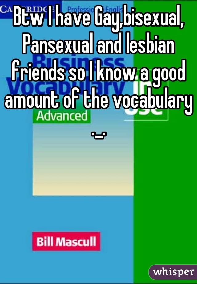 Btw I have Gay,bisexual, Pansexual and lesbian friends so I know a good amount of the vocabulary ._.