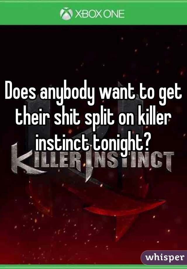 Does anybody want to get their shit split on killer instinct tonight?