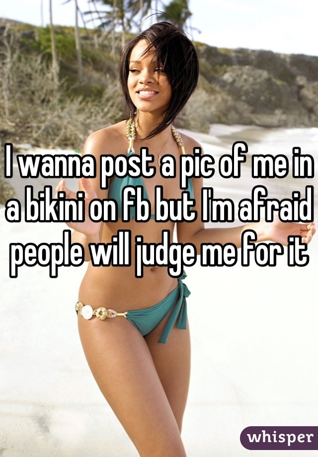 I wanna post a pic of me in a bikini on fb but I'm afraid people will judge me for it