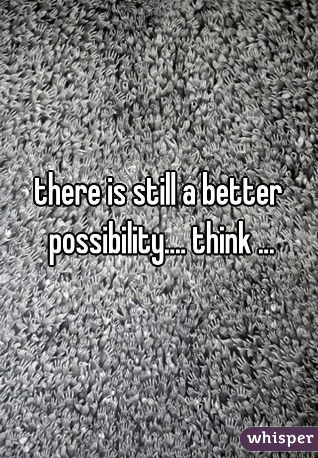 there is still a better possibility.... think ...