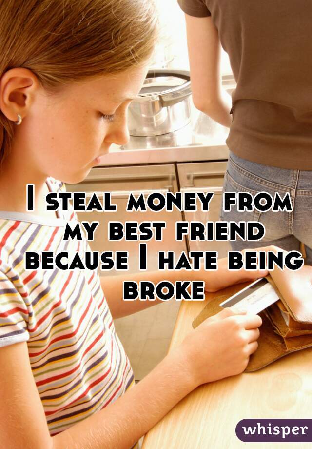 I steal money from my best friend because I hate being broke