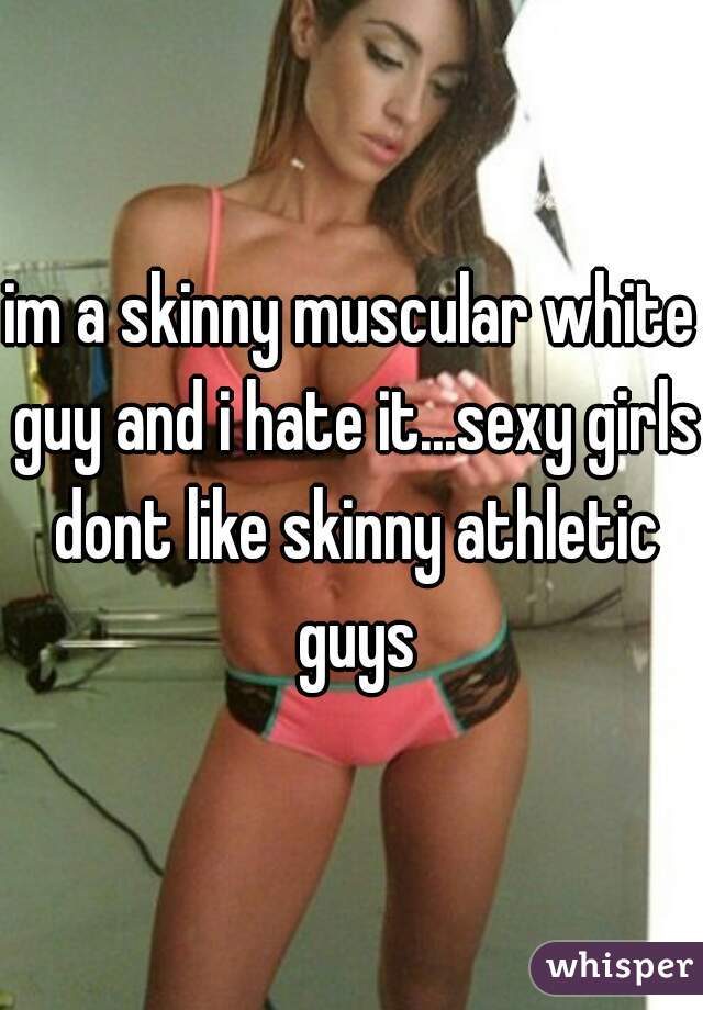 im a skinny muscular white guy and i hate it...sexy girls dont like skinny athletic guys