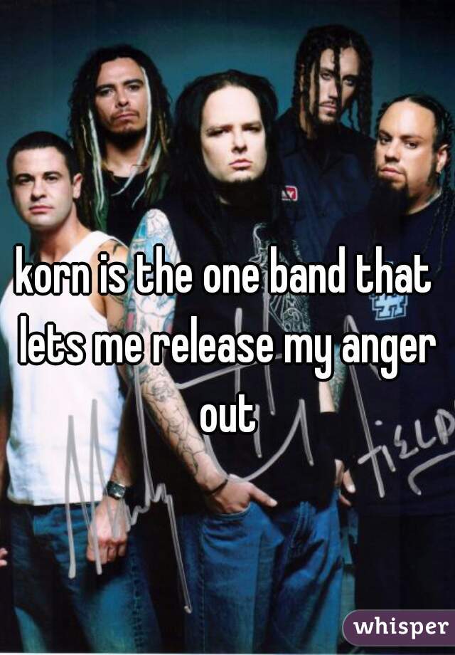 korn is the one band that lets me release my anger out