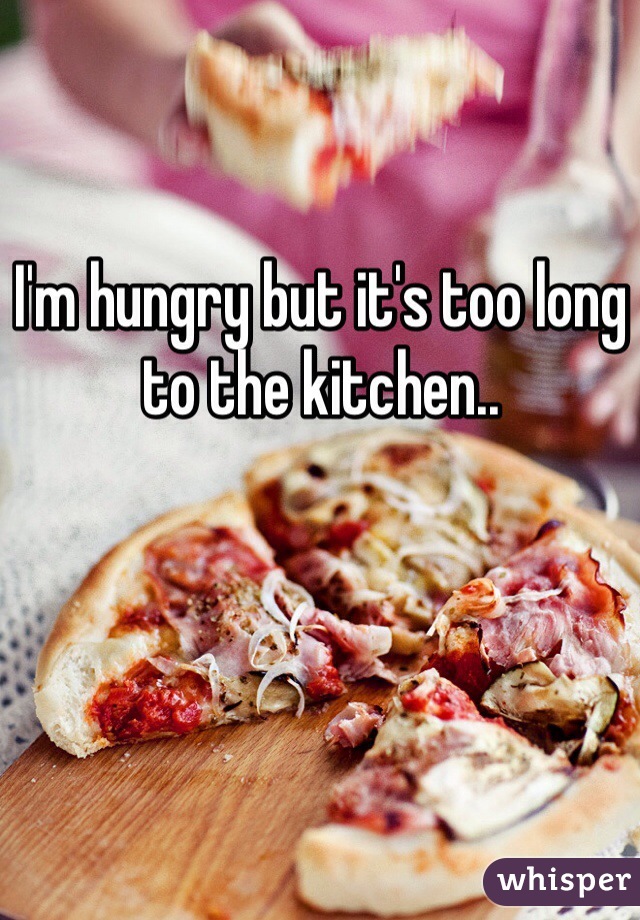 I'm hungry but it's too long to the kitchen..