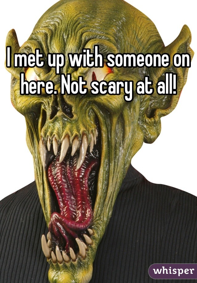 I met up with someone on here. Not scary at all!