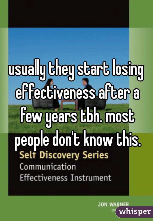 usually they start losing effectiveness after a few years tbh. most people don't know this.