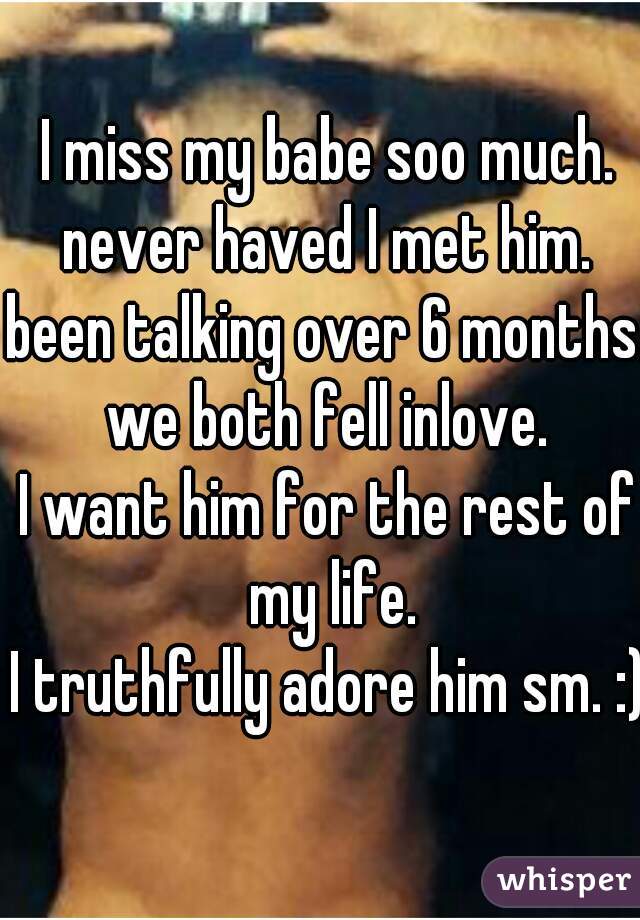 I miss my babe soo much.
never haved I met him.
been talking over 6 months.
we both fell inlove.
I want him for the rest of my life.
I truthfully adore him sm. :)