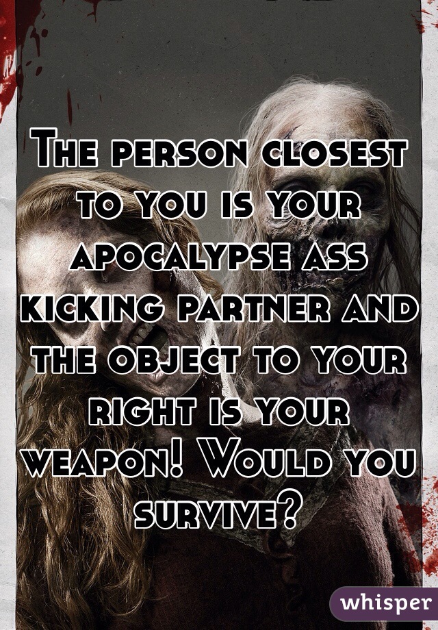 The person closest to you is your apocalypse ass kicking partner and the object to your right is your weapon! Would you survive?