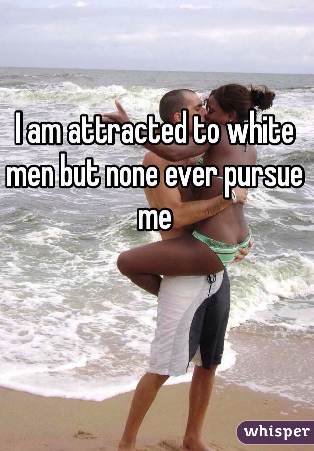 I am attracted to white men but none ever pursue me
