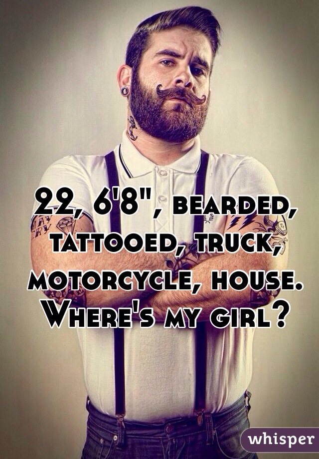 22, 6'8", bearded, tattooed, truck, motorcycle, house. Where's my girl? 