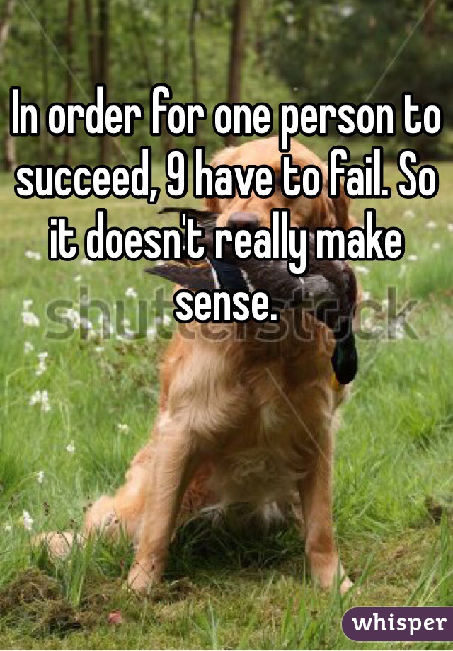 In order for one person to succeed, 9 have to fail. So it doesn't really make sense.