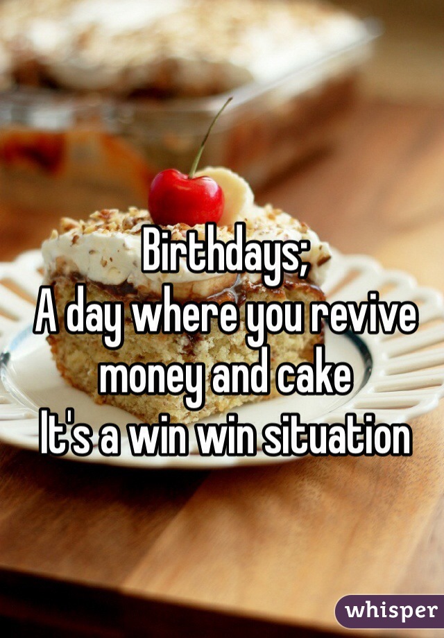 Birthdays;
A day where you revive money and cake 
It's a win win situation 