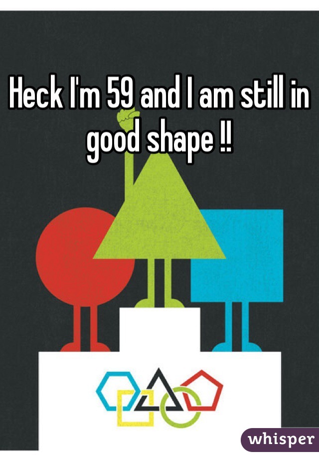 Heck I'm 59 and I am still in good shape !!